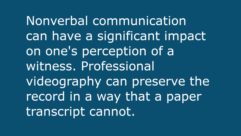 text-based image that reads: Nonverbal communication can have a significant impact on one's perception of a witness. Professional videography can preserve the record in a way that a paper transcript cannot.