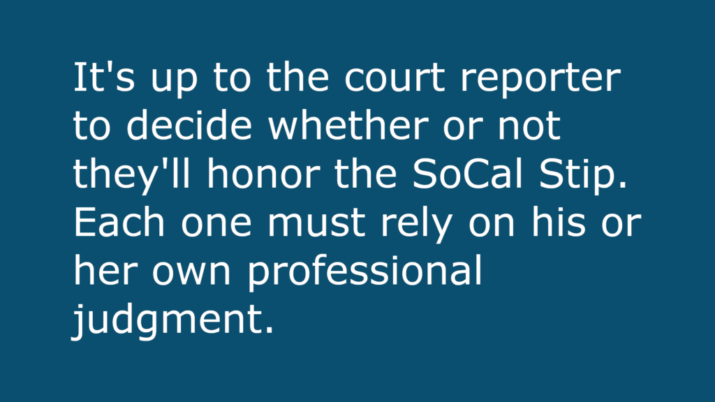 Text-based image that reads: It's up to the court reporter to decide whether or not they'll honor the SoCal Stip. Each one must rely on his or her own professional judgment.