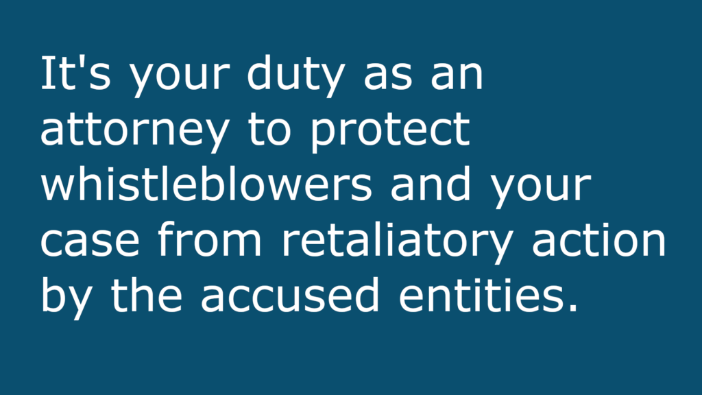 It's your duty as an attorney to protect whistleblowers and your case from retaliatory action by the accused entities.